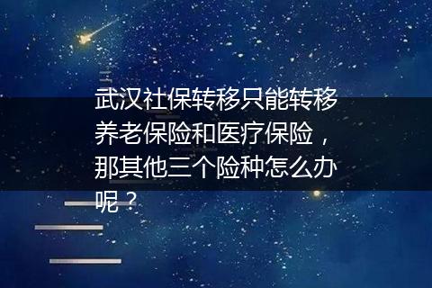 武汉社保转移只能转移养老保险和医疗保险，那其他三个险种怎么办呢？