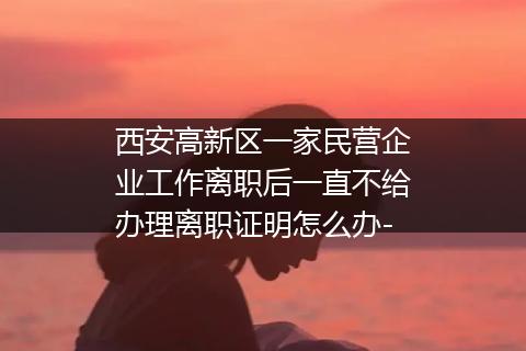 西安高新区一家民营企业工作离职后一直不给办理离职证明怎么办-