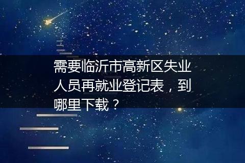需要临沂市高新区失业人员再就业登记表，到哪里下载？