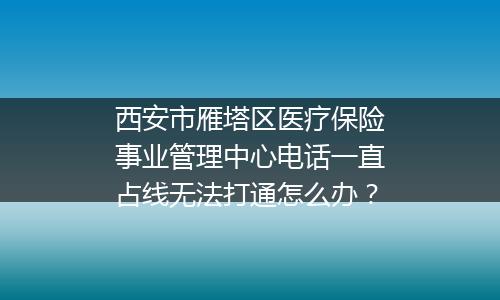 西安市雁塔区医疗保险事业管理中心电话一直占线无法打通怎么办？