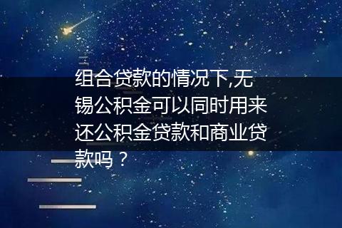 组合贷款的情况下,无锡公积金可以同时用来还公积金贷款和商业贷款吗？