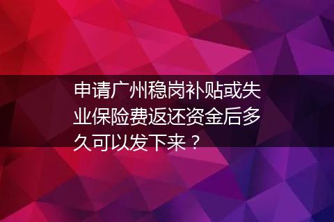 申请广州稳岗补贴或失业保险费返还资金后多久可以发下来？