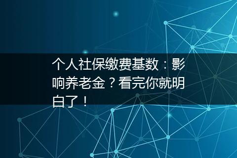 个人社保缴费基数：影响养老金？看完你就明白了！