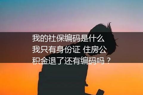 我的社保编码是什么 我只有身份证 住房公积金退了还有编码吗？