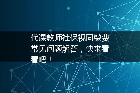 代课教师社保视同缴费常见问题解答，快来看看吧！