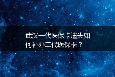 武汉一代医保卡遗失如何补办二代医保卡？
