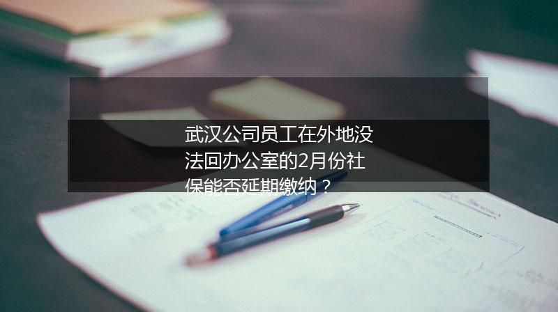 武汉公司员工在外地没法回办公室的2月份社保能否延期缴纳？