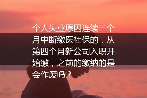 个人失业原因连续三个月中断缴医社保的，从第四个月新公司入职开始缴，之前的缴纳的是会作废吗？