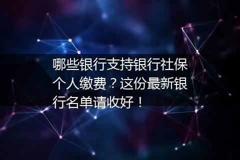 哪些银行支持银行社保个人缴费？这份最新银行名单请收好！