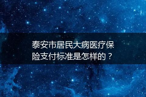 泰安市居民大病医疗保险支付标准是怎样的？