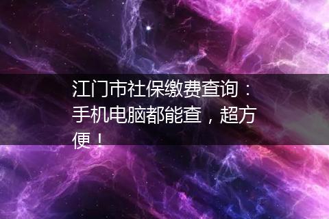 江门市社保缴费查询：手机电脑都能查，超方便！