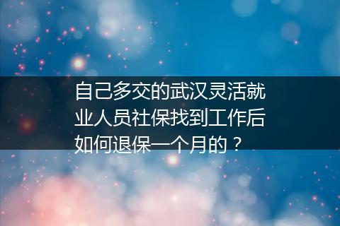 自己多交的武汉灵活就业人员社保找到工作后如何退保一个月的？