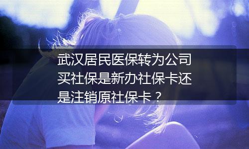 武汉居民医保转为公司买社保是新办社保卡还是注销原社保卡？