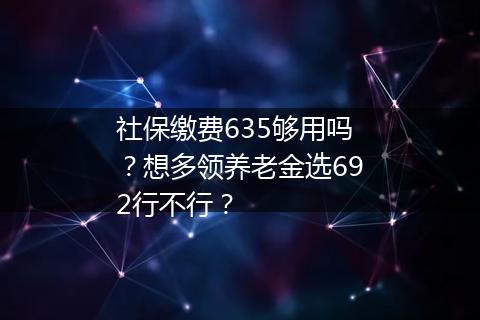 社保缴费635够用吗？想多领养老金选692行不行？