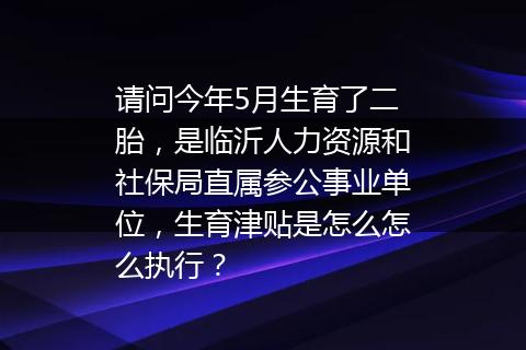 请问今年5月生育了二胎，是临沂人力资源和社保局直属参公事业单位，生育津贴是怎么怎么执行？