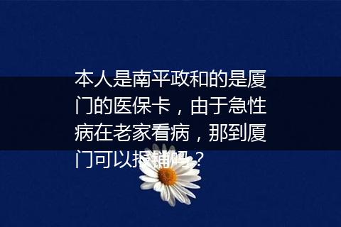 本人是南平政和的是厦门的医保卡，由于急性病在老家看病，那到厦门可以报销吗？