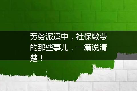 劳务派遣中，社保缴费的那些事儿，一篇说清楚！
