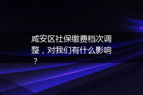 咸安区社保缴费档次调整，对我们有什么影响？