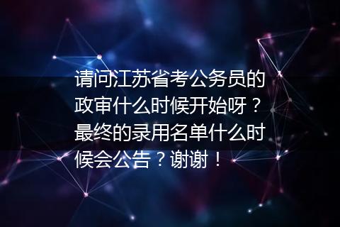 请问江苏省考公务员的政审什么时候开始呀？最终的录用名单什么时候会公告？谢谢！