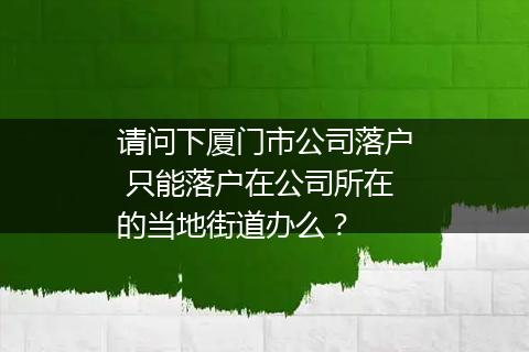 请问下厦门市公司落户 只能落户在公司所在的当地街道办么？