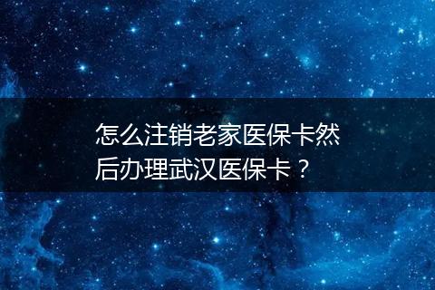 怎么注销老家医保卡然后办理武汉医保卡？