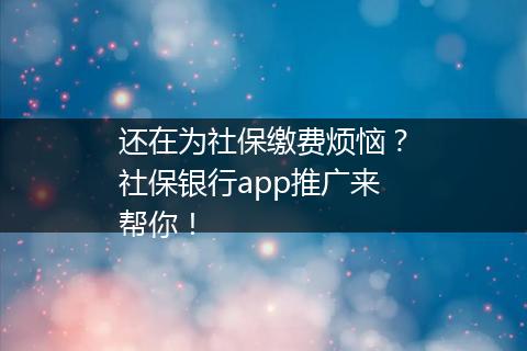 还在为社保缴费烦恼？社保银行app推广来帮你！