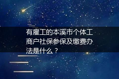 有雇工的本溪市个体工商户社保参保及缴费办法是什么？