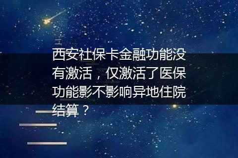 西安社保卡金融功能没有激活，仅激活了医保功能影不影响异地住院结算？