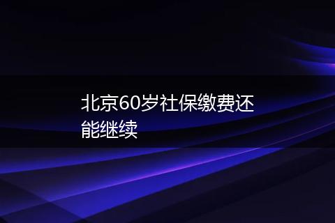 北京60岁社保缴费还能继续