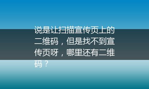 说是让扫描宣传页上的二维码，但是找不到宣传页呀，哪里还有二维码？