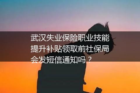 武汉失业保险职业技能提升补贴领取前社保局会发短信通知吗？