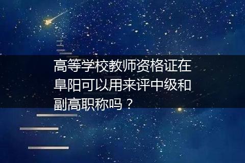 高等学校教师资格证在阜阳可以用来评中级和副高职称吗？