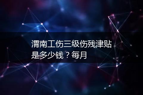 渭南工伤三级伤残津贴是多少钱？每月
