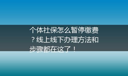 个体社保怎么暂停缴费？线上线下办理方法和步骤都在这了！