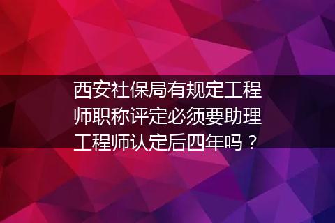 西安社保局有规定工程师职称评定必须要助理工程师认定后四年吗？