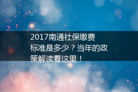 2017南通社保缴费标准是多少？当年的政策解读看这里！