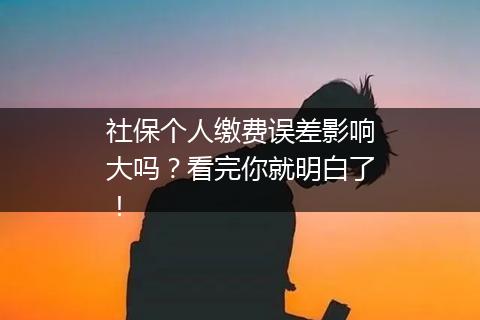社保个人缴费误差影响大吗？看完你就明白了！