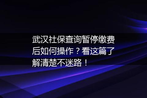 武汉社保查询暂停缴费后如何操作？看这篇了解清楚不迷路！