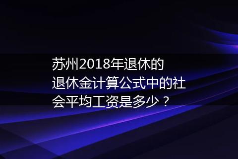 苏州2018年退休的退休金计算公式中的社会平均工资是多少？