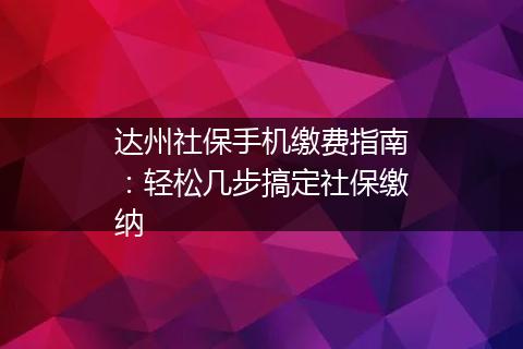 达州社保手机缴费指南：轻松几步搞定社保缴纳