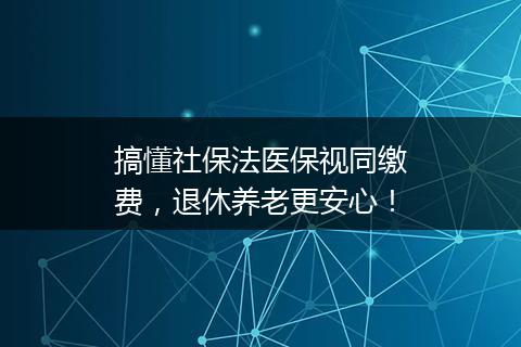 搞懂社保法医保视同缴费，退休养老更安心！