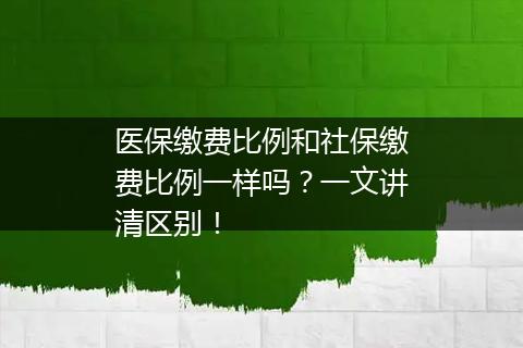 医保缴费比例和社保缴费比例一样吗？一文讲清区别！