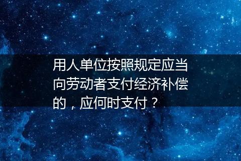 用人单位按照规定应当向劳动者支付经济补偿的，应何时支付？
