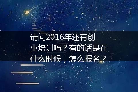 请问2016年还有创业培训吗？有的话是在什么时候，怎么报名？