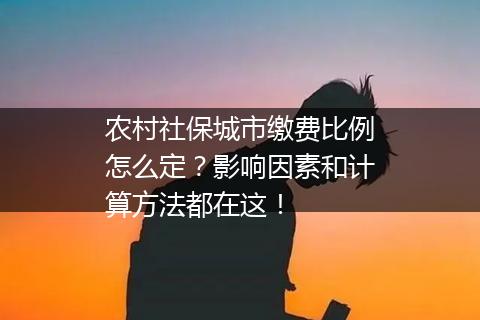 农村社保城市缴费比例怎么定？影响因素和计算方法都在这！