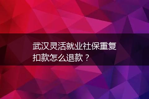 武汉灵活就业社保重复扣款怎么退款？