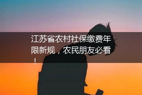 江苏省农村社保缴费年限新规，农民朋友必看！