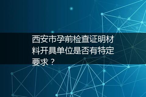 西安市孕前检查证明材料开具单位是否有特定要求？
