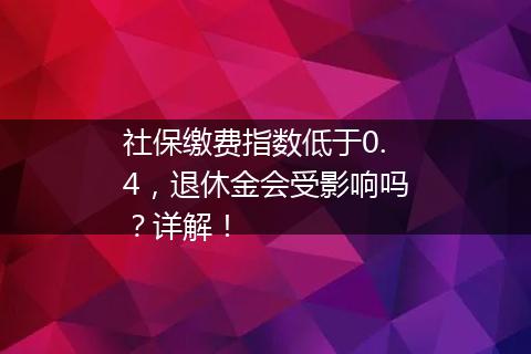 社保缴费指数低于0.4，退休金会受影响吗？详解！