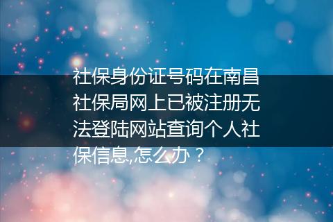 社保身份证号码在南昌社保局网上已被注册无法登陆网站查询个人社保信息,怎么办？